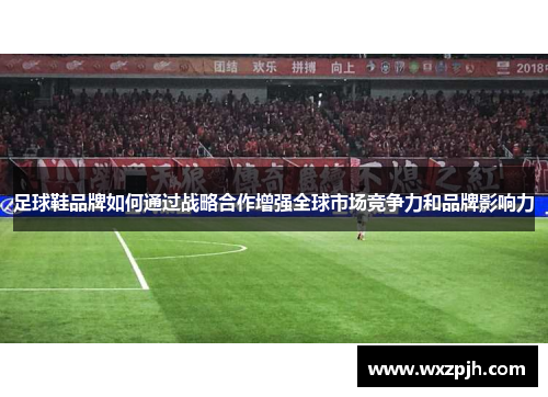足球鞋品牌如何通过战略合作增强全球市场竞争力和品牌影响力